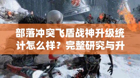 部落冲突飞盾战神升级统计怎么样？完整研究与升级指南